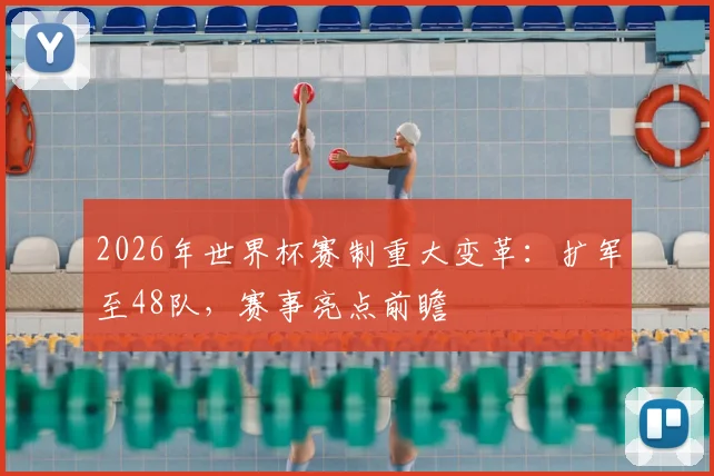 2026年世界杯赛制重大变革：扩军至48队，赛事亮点前瞻