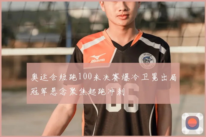 奥运会短跑100米决赛爆冷卫冕出局冠军悬念聚焦起跑冲刺
