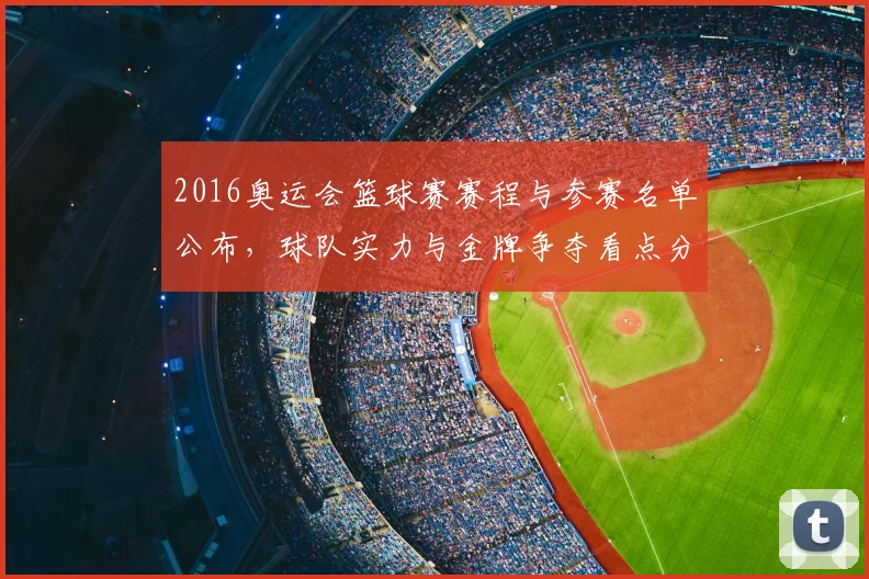 2016奥运会篮球赛赛程与参赛名单公布，球队实力与金牌争夺看点分析
