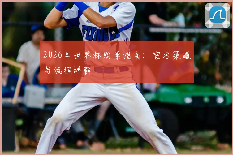 2026年世界杯购票指南：官方渠道与流程详解