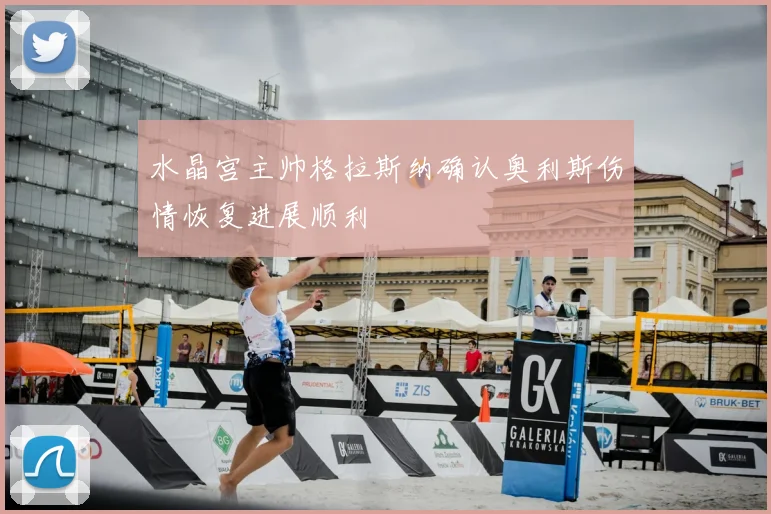 水晶宫主帅格拉斯纳确认奥利斯伤情恢复进展顺利