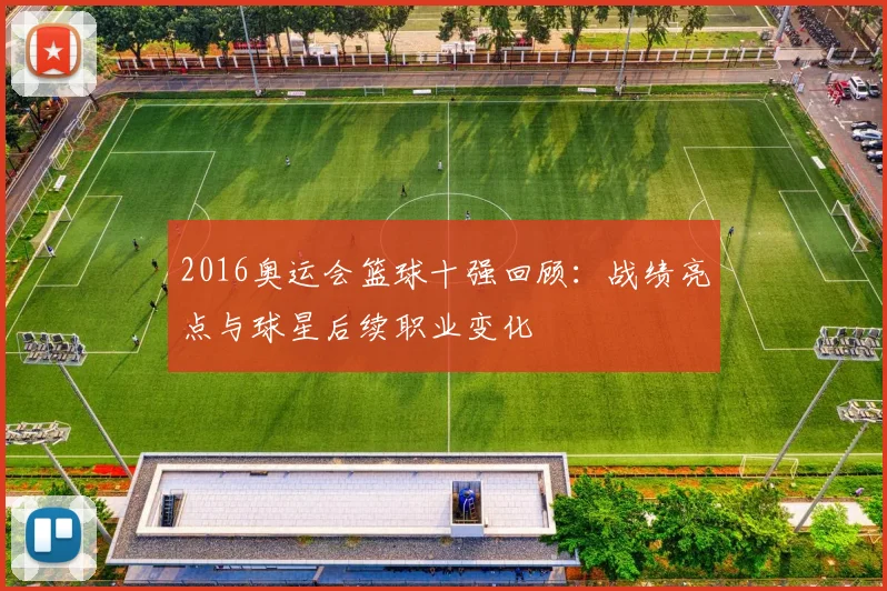 2016奥运会篮球十强回顾：战绩亮点与球星后续职业变化