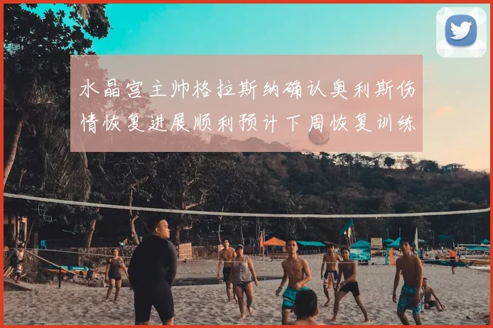 水晶宫主帅格拉斯纳确认奥利斯伤情恢复进展顺利预计下周恢复训练