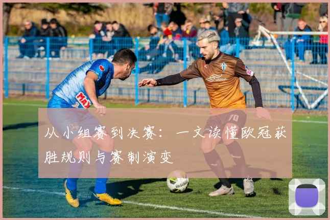 从小组赛到决赛：一文读懂欧冠获胜规则与赛制演变