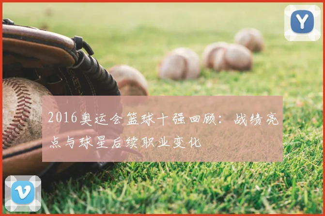 2016奥运会篮球十强回顾：战绩亮点与球星后续职业变化