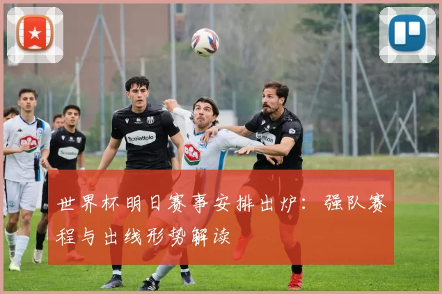 世界杯明日赛事安排出炉：强队赛程与出线形势解读