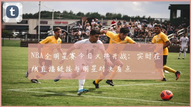 NBA全明星赛今日火热开战：实时在线直播链接与明星对决看点