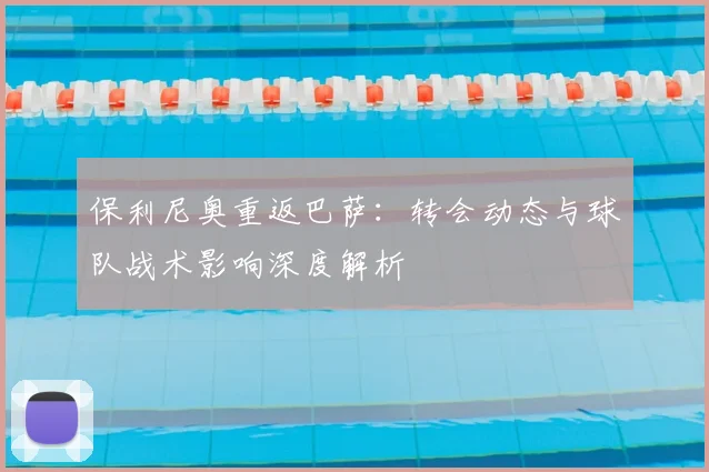 保利尼奥重返巴萨：转会动态与球队战术影响深度解析