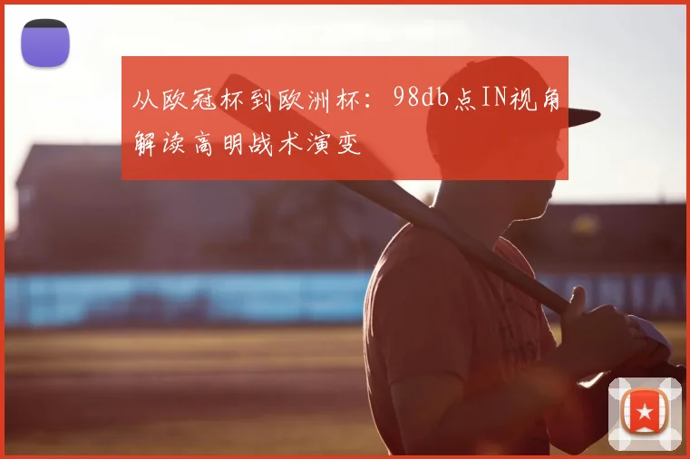 从欧冠杯到欧洲杯：98db点IN视角解读高明战术演变