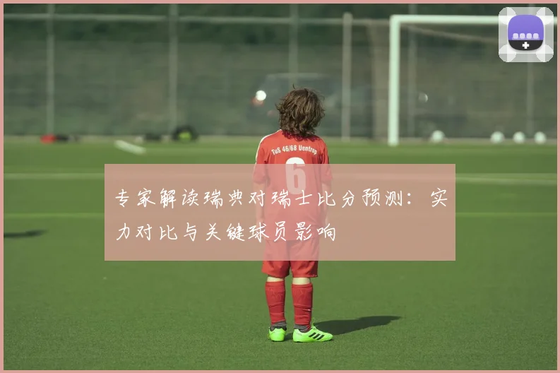 专家解读瑞典对瑞士比分预测：实力对比与关键球员影响