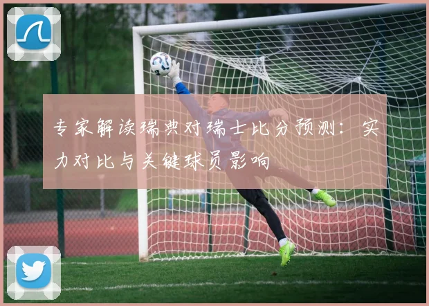 专家解读瑞典对瑞士比分预测：实力对比与关键球员影响