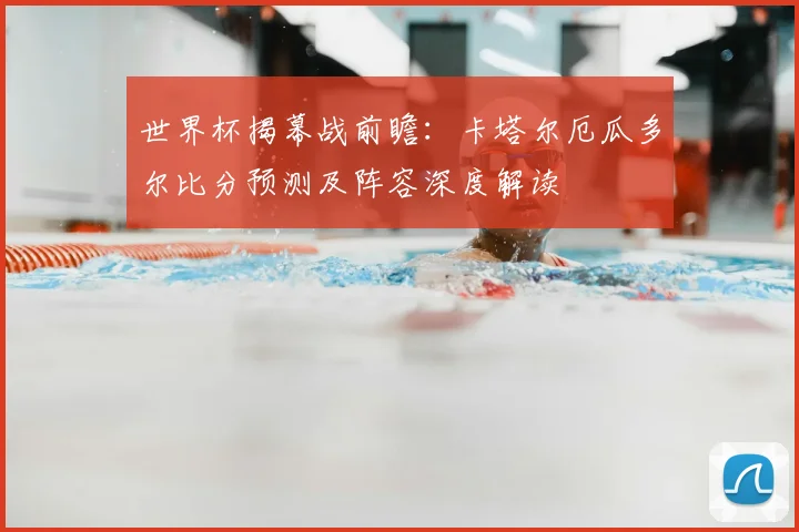 世界杯揭幕战前瞻：卡塔尔厄瓜多尔比分预测及阵容深度解读