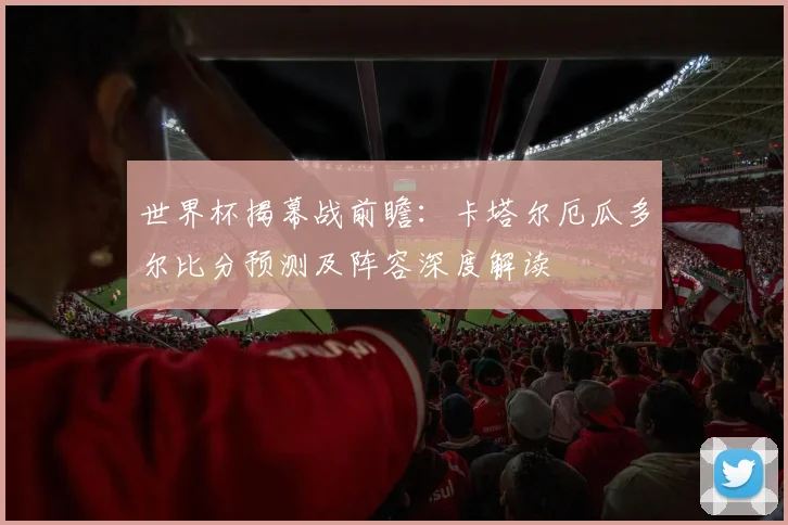 世界杯揭幕战前瞻：卡塔尔厄瓜多尔比分预测及阵容深度解读