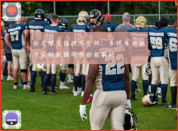 新足球直播技术升级：多视角回放与实时数据同步功能解析