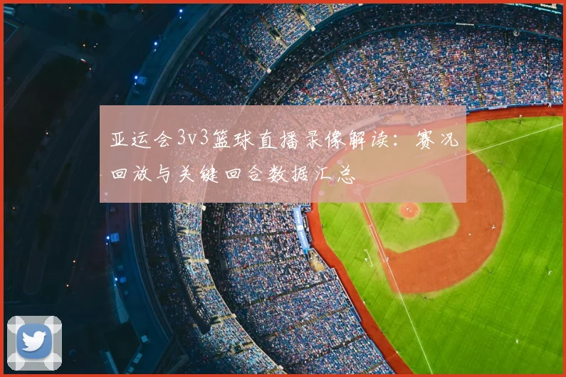 亚运会3v3篮球直播录像解读：赛况回放与关键回合数据汇总