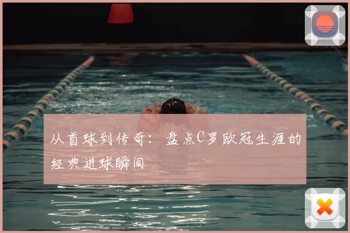 从首球到传奇：盘点C罗欧冠生涯的经典进球瞬间